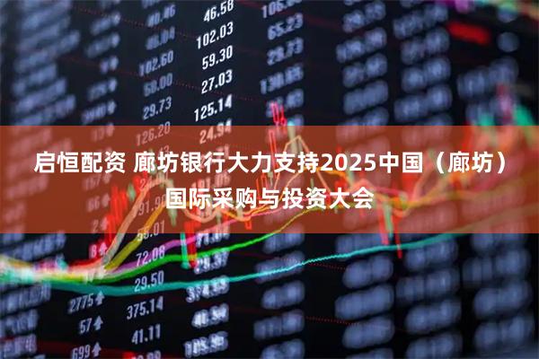 启恒配资 廊坊银行大力支持2025中国（廊坊）国际采购与投资大会