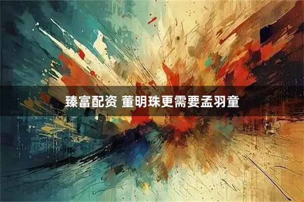 臻富配资 董明珠更需要孟羽童