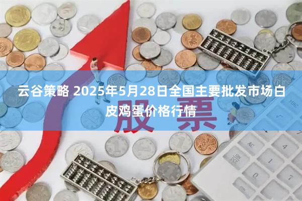 云谷策略 2025年5月28日全国主要批发市场白皮鸡蛋价格行情