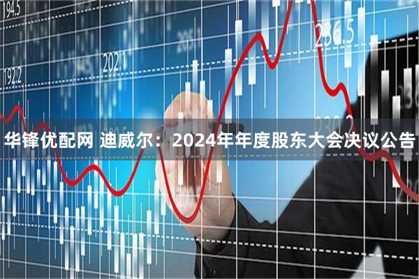 华锋优配网 迪威尔：2024年年度股东大会决议公告