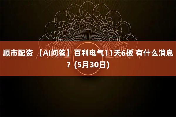 顺市配资 【AI问答】百利电气11天6板 有什么消息？(5月30日)