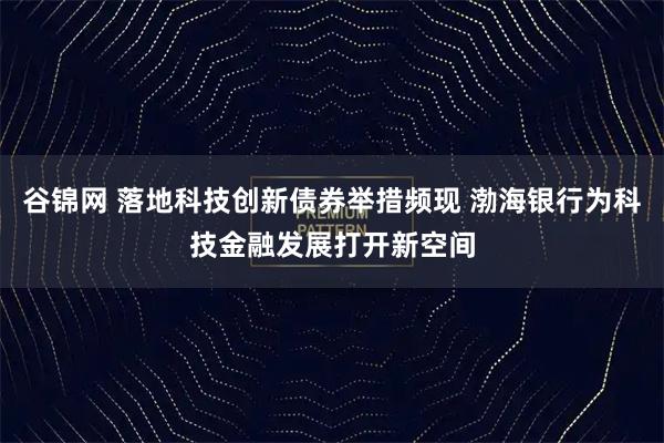 谷锦网 落地科技创新债券举措频现 渤海银行为科技金融发展打开新空间