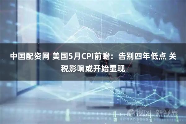 中国配资网 美国5月CPI前瞻：告别四年低点 关税影响或开始显现