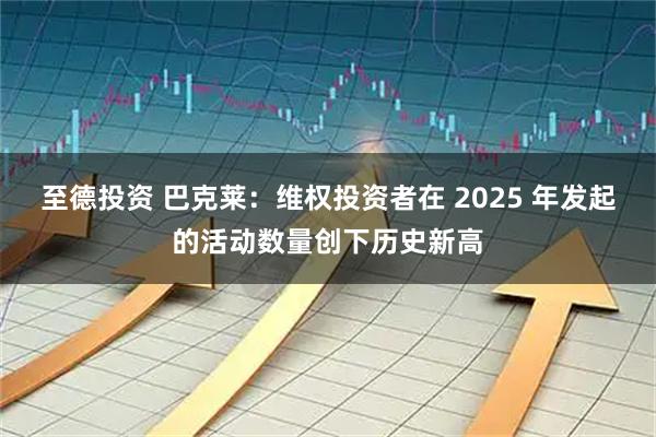 至德投资 巴克莱：维权投资者在 2025 年发起的活动数量创下历史新高