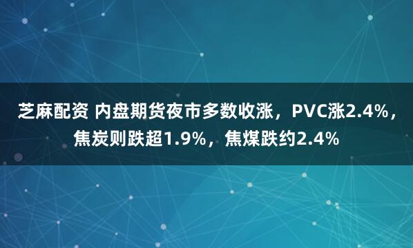 芝麻配资 内盘期货夜市多数收涨，PVC涨2.4%，焦炭则跌超1.9%，焦煤跌约2.4%