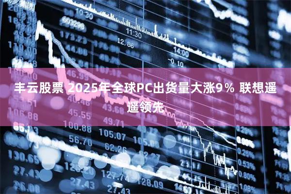 丰云股票 2025年全球PC出货量大涨9％ 联想遥遥领先