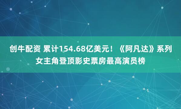创牛配资 累计154.68亿美元！《阿凡达》系列女主角登顶影史票房最高演员榜