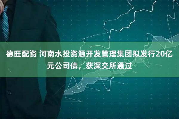 德旺配资 河南水投资源开发管理集团拟发行20亿元公司债，获深交所通过