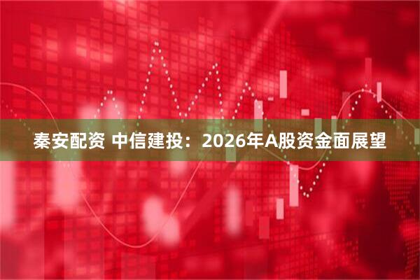 秦安配资 中信建投：2026年A股资金面展望