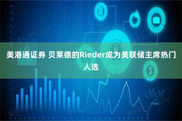 美港通证券 贝莱德的Rieder成为美联储主席热门人选
