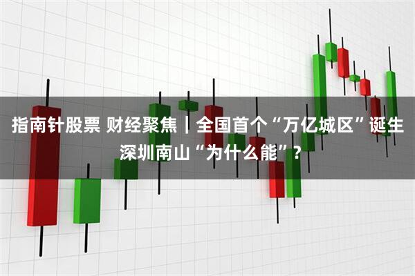 指南针股票 财经聚焦｜全国首个“万亿城区”诞生 深圳南山“为什么能”？