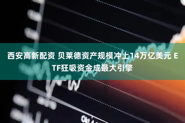 西安高新配资 贝莱德资产规模冲上14万亿美元 ETF狂吸资金成最大引擎