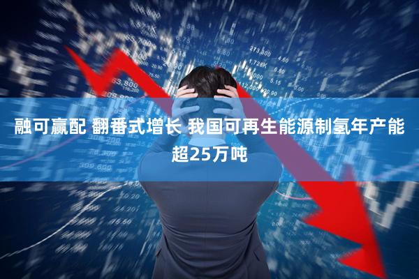 融可赢配 翻番式增长 我国可再生能源制氢年产能超25万吨