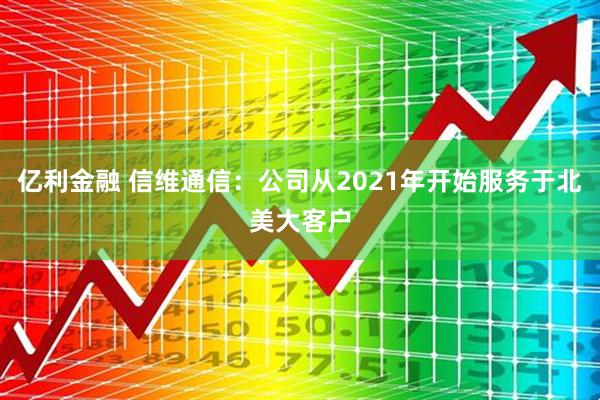 亿利金融 信维通信：公司从2021年开始服务于北美大客户
