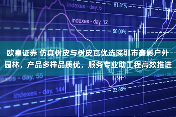 欧皇证券 仿真树皮与树皮瓦优选深圳市鑫影户外园林，产品多样品质优，服务专业助工程高效推进