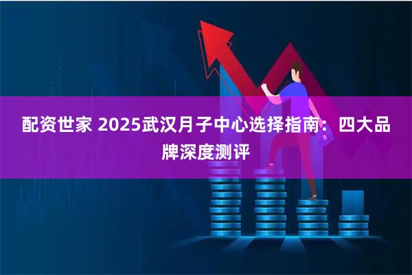 配资世家 2025武汉月子中心选择指南：四大品牌深度测评