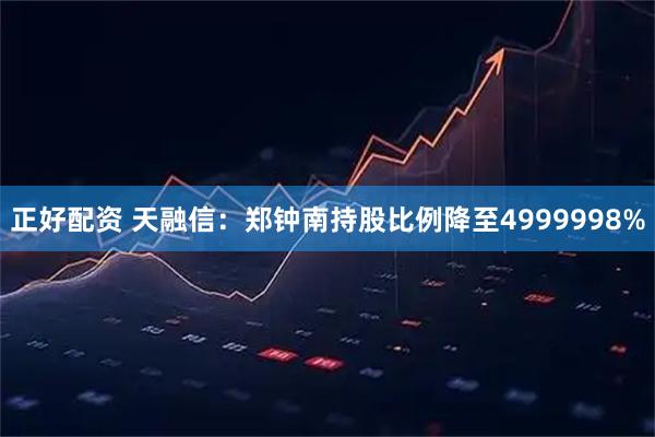 正好配资 天融信：郑钟南持股比例降至4999998%