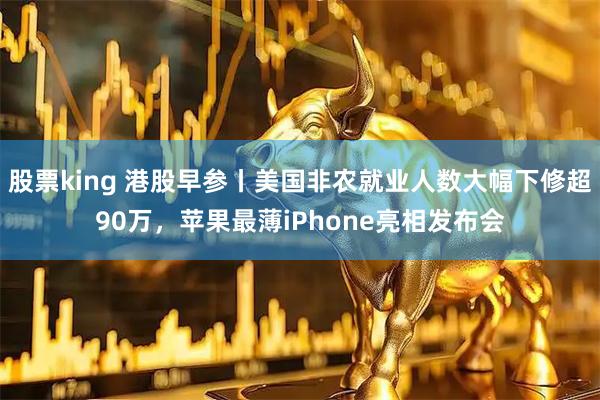 股票king 港股早参丨美国非农就业人数大幅下修超90万，苹果最薄iPhone亮相发布会