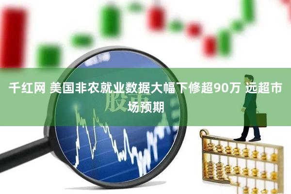 千红网 美国非农就业数据大幅下修超90万 远超市场预期