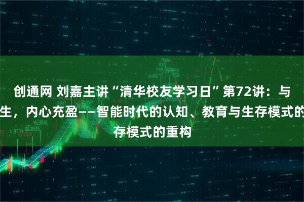 创通网 刘嘉主讲“清华校友学习日”第72讲：与AI共生，内心充盈——智能时代的认知、教育与生存模式的重构