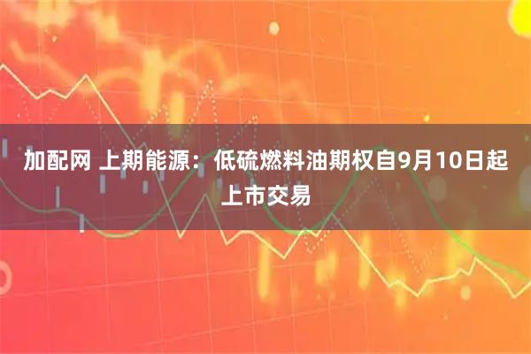 加配网 上期能源：低硫燃料油期权自9月10日起上市交易